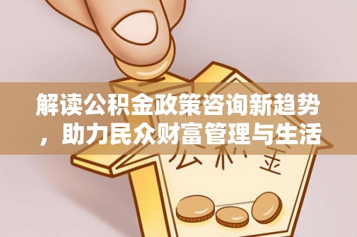 坪林解读公积金政策咨询新趋势，助力民众财富管理与生活规划