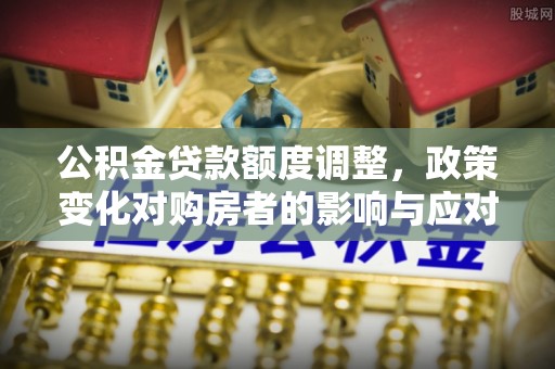 坪林公积金贷款额度调整，政策变化对购房者的影响与应对策略
