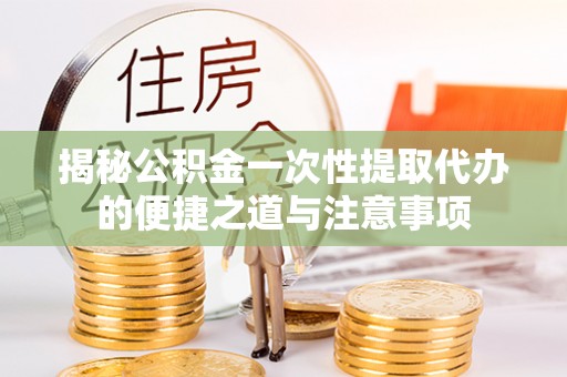 坪林揭秘公积金一次性提取代办的便捷之道与注意事项