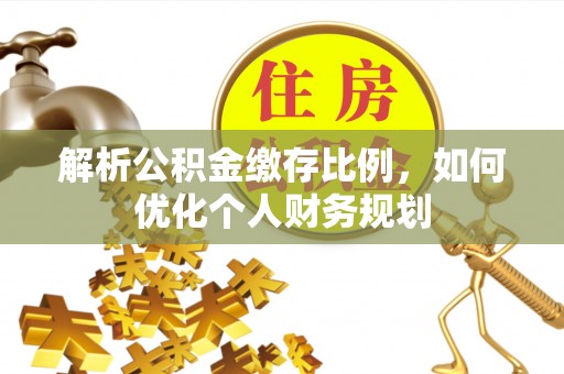 坪林解析公积金缴存比例，如何优化个人财务规划