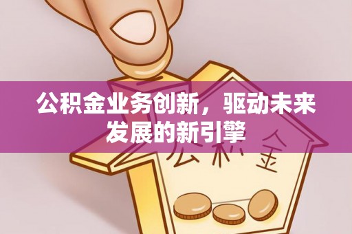 坪林公积金业务创新，驱动未来发展的新引擎