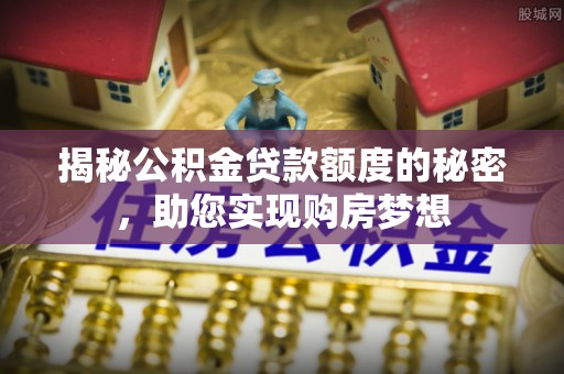坪林揭秘公积金贷款额度的秘密，助您实现购房梦想