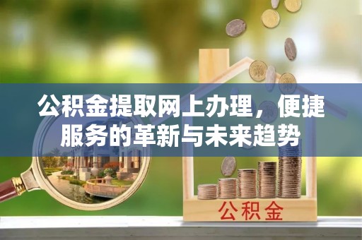 坪林公积金提取网上办理，便捷服务的革新与未来趋势