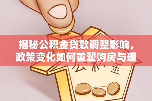 坪林揭秘公积金贷款调整影响，政策变化如何重塑购房与理财规划