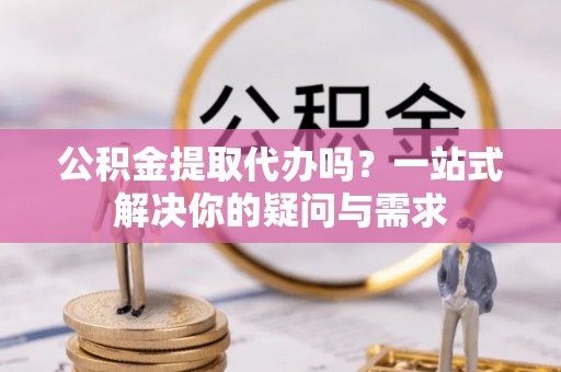 坪林公积金提取代办吗？一站式解决你的疑问与需求