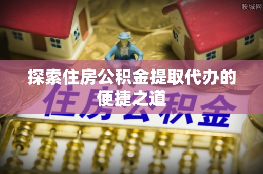 坪林探索住房公积金提取代办的便捷之道