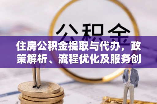 坪林住房公积金提取与代办，政策解析、流程优化及服务创新