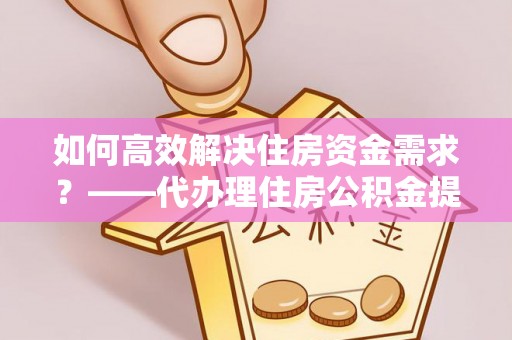 坪林如何高效解决住房资金需求？——代办理住房公积金提取服务全解析