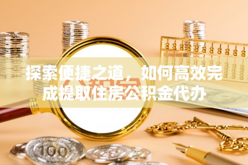 坪林探索便捷之道，如何高效完成提取住房公积金代办