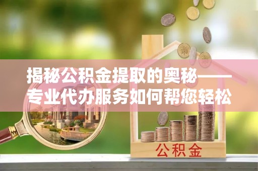 坪林揭秘公积金提取的奥秘——专业代办服务如何帮您轻松搞定