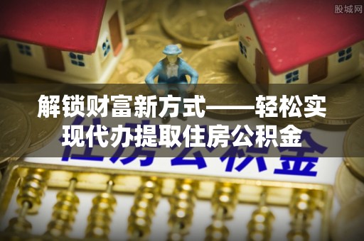 坪林解锁财富新方式——轻松实现代办提取住房公积金