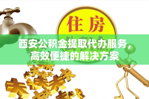 坪林西安公积金提取代办服务，高效便捷的解决方案