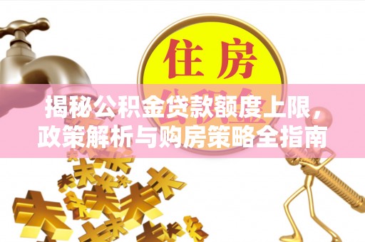 坪林揭秘公积金贷款额度上限，政策解析与购房策略全指南
