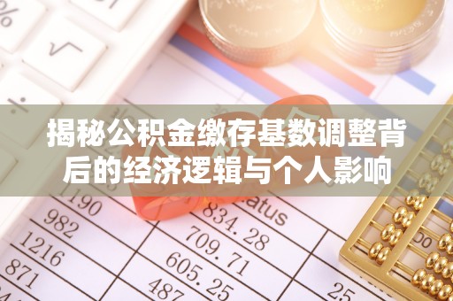 坪林揭秘公积金缴存基数调整背后的经济逻辑与个人影响