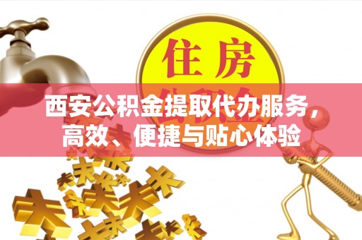 坪林西安公积金提取代办服务，高效、便捷与贴心体验