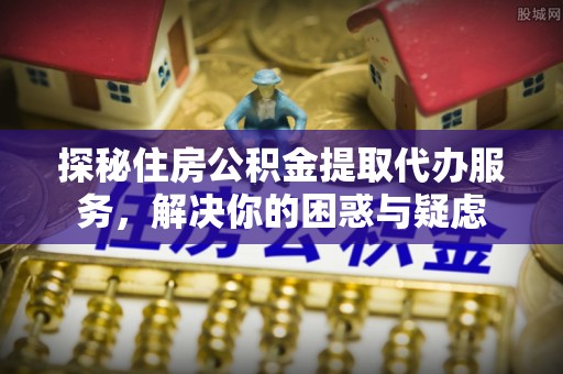 坪林探秘住房公积金提取代办服务，解决你的困惑与疑虑