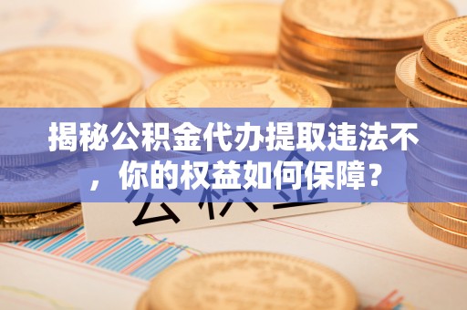 坪林揭秘公积金代办提取违法不，你的权益如何保障？