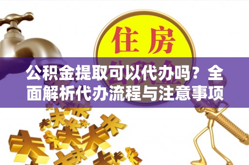 坪林公积金提取可以代办吗？全面解析代办流程与注意事项